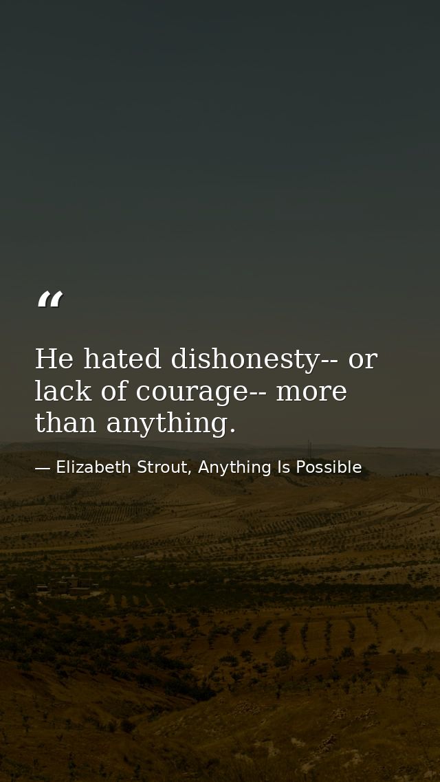 He hated dishonesty-- or lack of courage-- more than anything. — Elizabeth Strout, Anything Is Possible