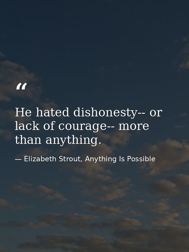 He hated dishonesty-- or lack of courage-- more than anything. — Elizabeth Strout, Anything Is Possible