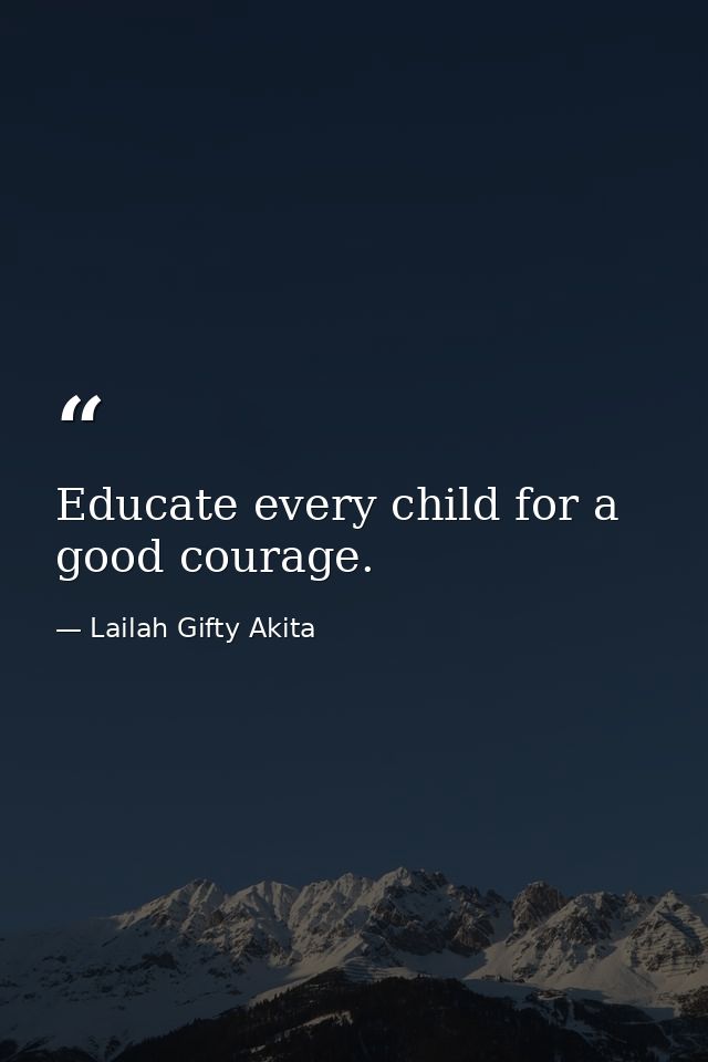 Educate every child for a good courage. — Lailah Gifty Akita
