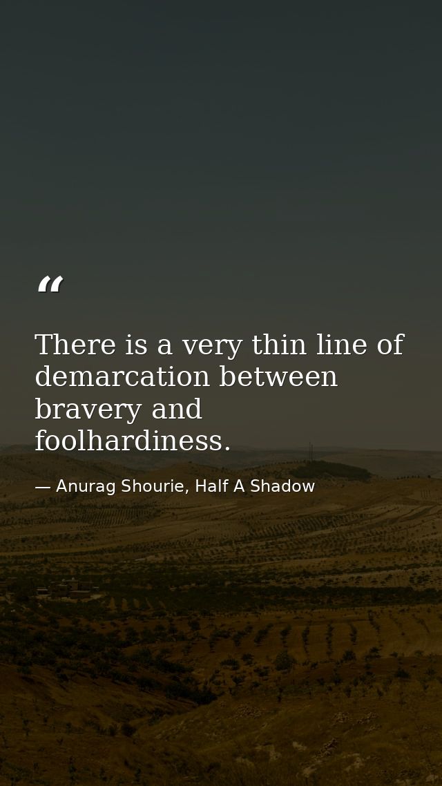 There is a very thin line of demarcation between bravery and foolhardiness. — Anurag Shourie, Half A Shadow
