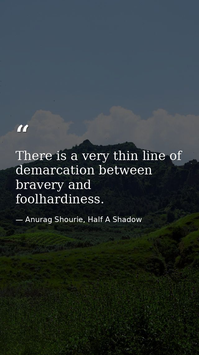 There is a very thin line of demarcation between bravery and foolhardiness. — Anurag Shourie, Half A Shadow