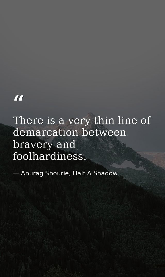 There is a very thin line of demarcation between bravery and foolhardiness. — Anurag Shourie, Half A Shadow