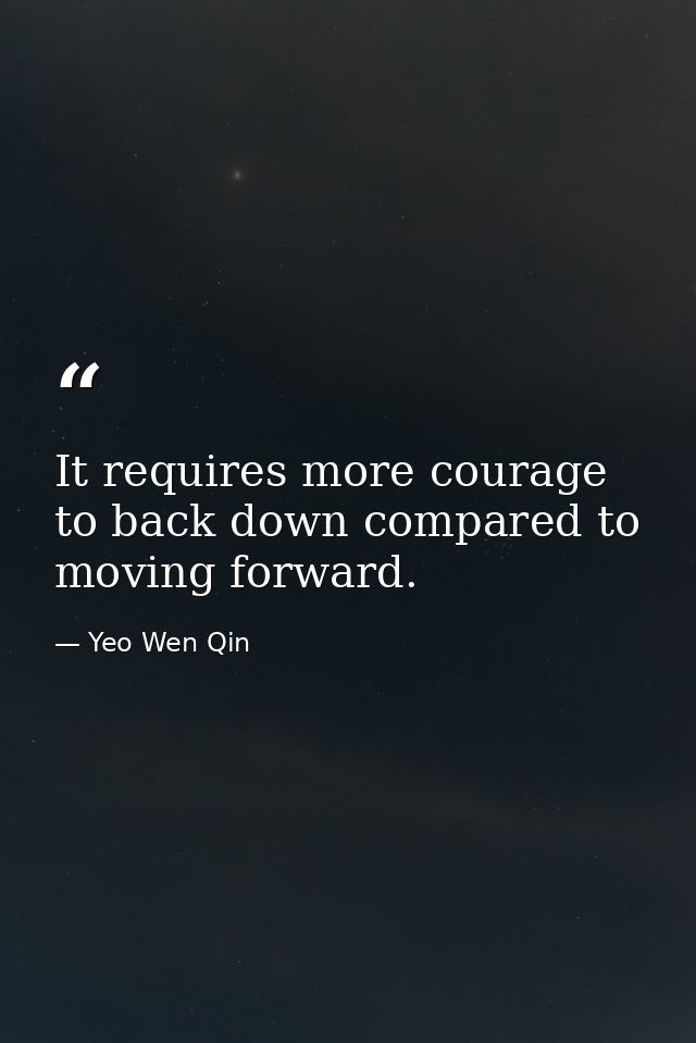 It requires more courage to back down compared to moving forward. — Yeo Wen Qin