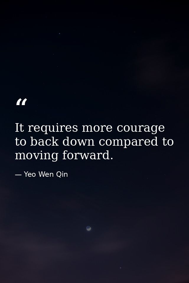 It requires more courage to back down compared to moving forward. — Yeo Wen Qin