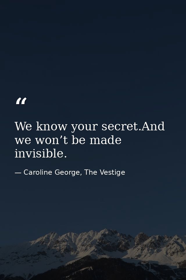 We know your secret.And we won’t be made invisible. — Caroline George, The Vestige