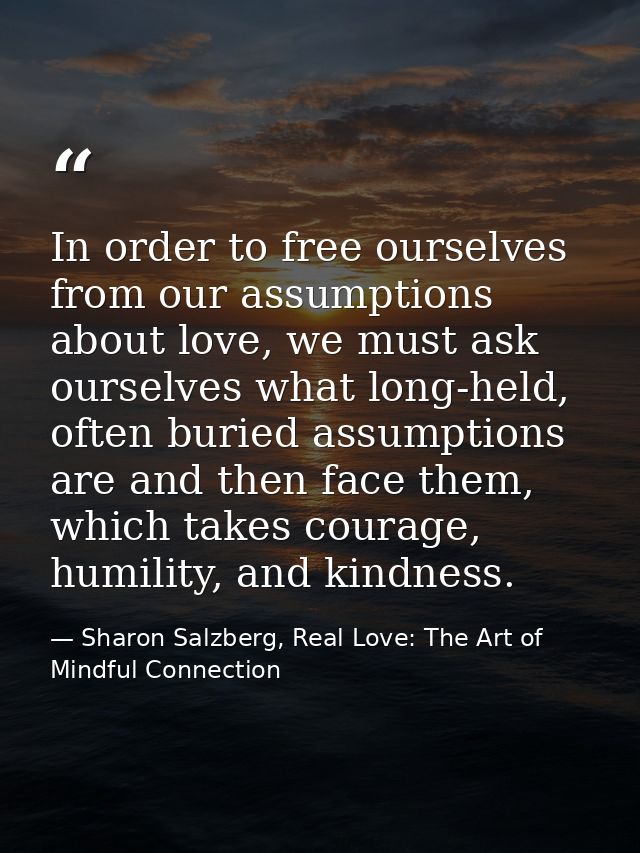 In order to free ourselves from our assumptions about love, we must ask ourselves what long-held, often buried assumptio — Sharon Salzberg, Real Love: The Art of Mindful Connection