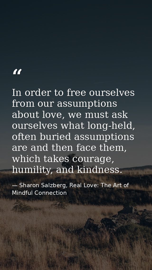 In order to free ourselves from our assumptions about love, we must ask ourselves what long-held, often buried assumptio — Sharon Salzberg, Real Love: The Art of Mindful Connection