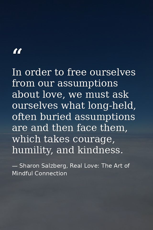 In order to free ourselves from our assumptions about love, we must ask ourselves what long-held, often buried assumptio — Sharon Salzberg, Real Love: The Art of Mindful Connection