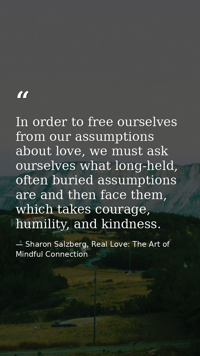 In order to free ourselves from our assumptions about love, we must ask ourselves what long-held, often buried assumptio — Sharon Salzberg, Real Love: The Art of Mindful Connection