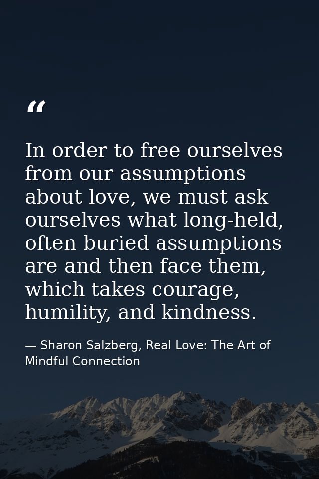 In order to free ourselves from our assumptions about love, we must ask ourselves what long-held, often buried assumptio — Sharon Salzberg, Real Love: The Art of Mindful Connection