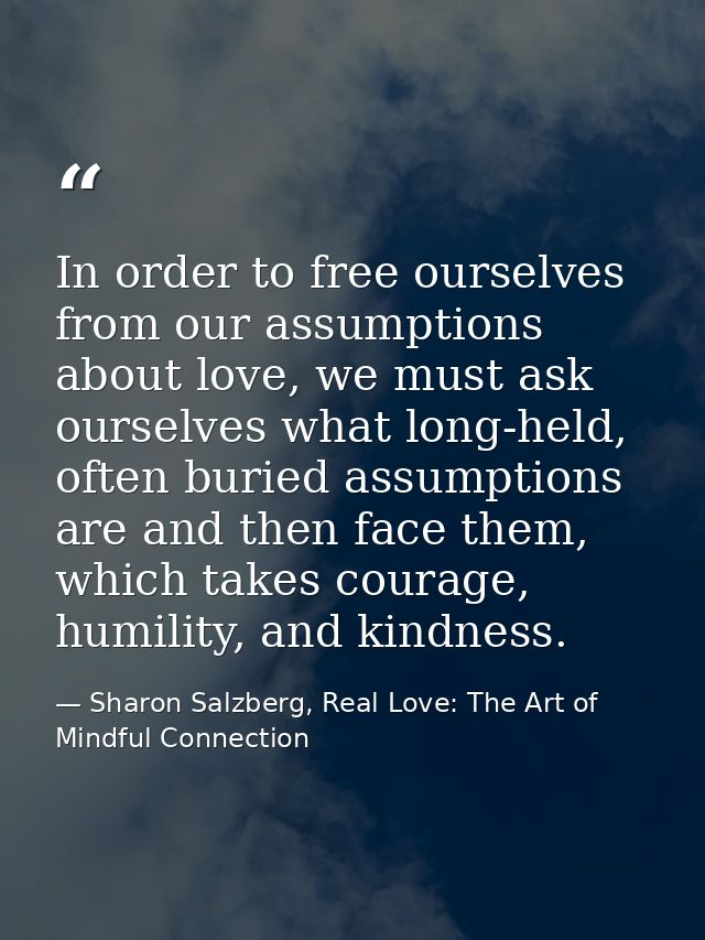 In order to free ourselves from our assumptions about love, we must ask ourselves what long-held, often buried assumptio — Sharon Salzberg, Real Love: The Art of Mindful Connection