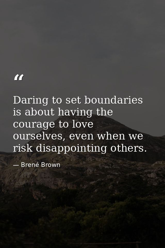 Daring to set boundaries is about having the courage to love ourselves, even when we risk disappointing others. — Brené Brown