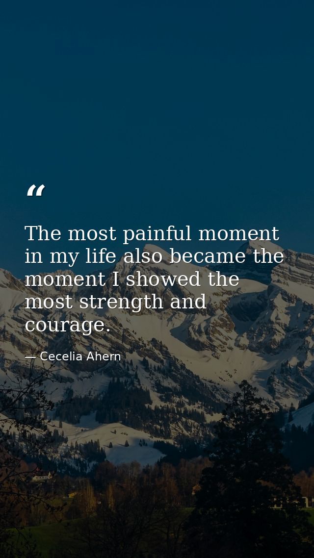 The most painful moment in my life also became the moment I showed the most strength and courage. — Cecelia Ahern