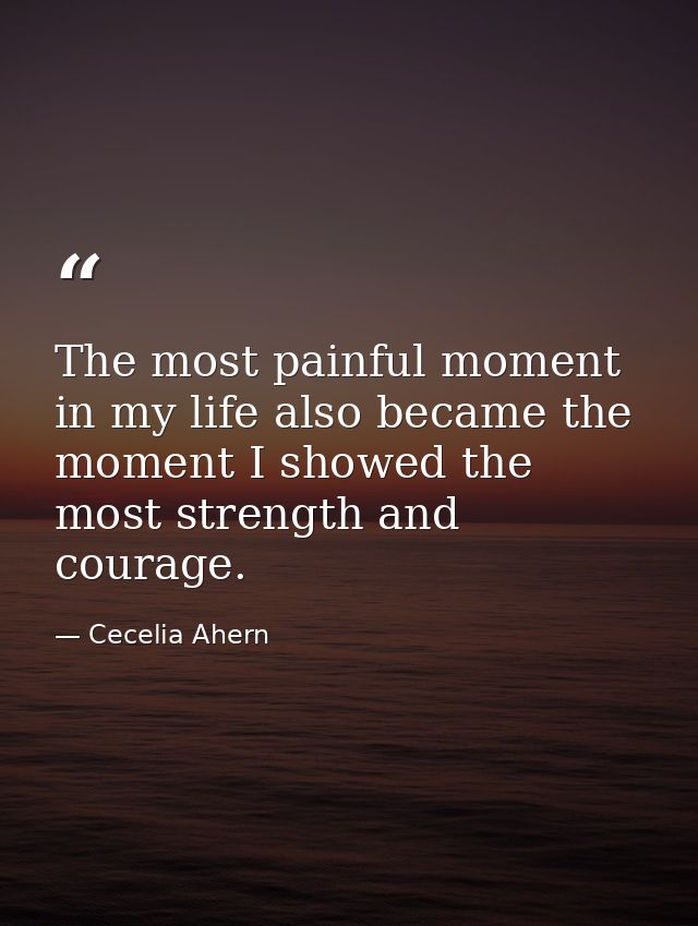 The most painful moment in my life also became the moment I showed the most strength and courage. — Cecelia Ahern