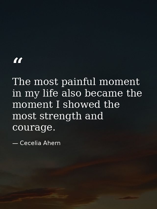 The most painful moment in my life also became the moment I showed the most strength and courage. — Cecelia Ahern