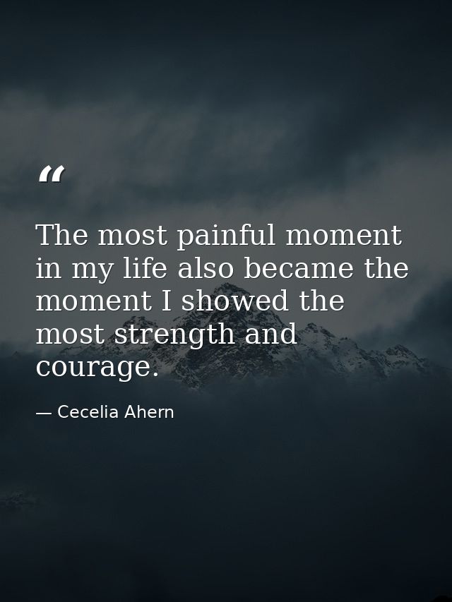 The most painful moment in my life also became the moment I showed the most strength and courage. — Cecelia Ahern