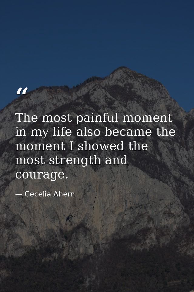 The most painful moment in my life also became the moment I showed the most strength and courage. — Cecelia Ahern