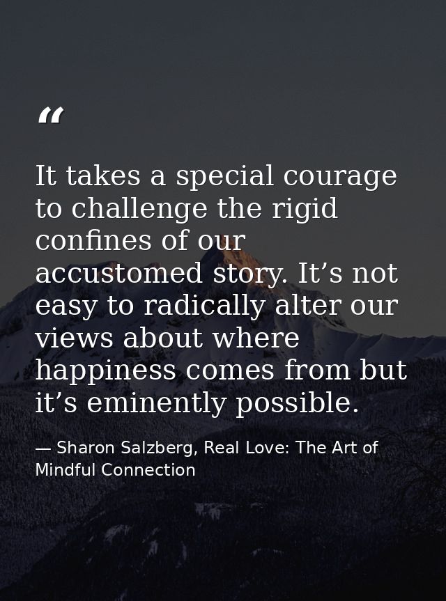 It takes a special courage to challenge the rigid confines of our accustomed story. It’s not easy to radically alter our — Sharon Salzberg, Real Love: The Art of Mindful Connection