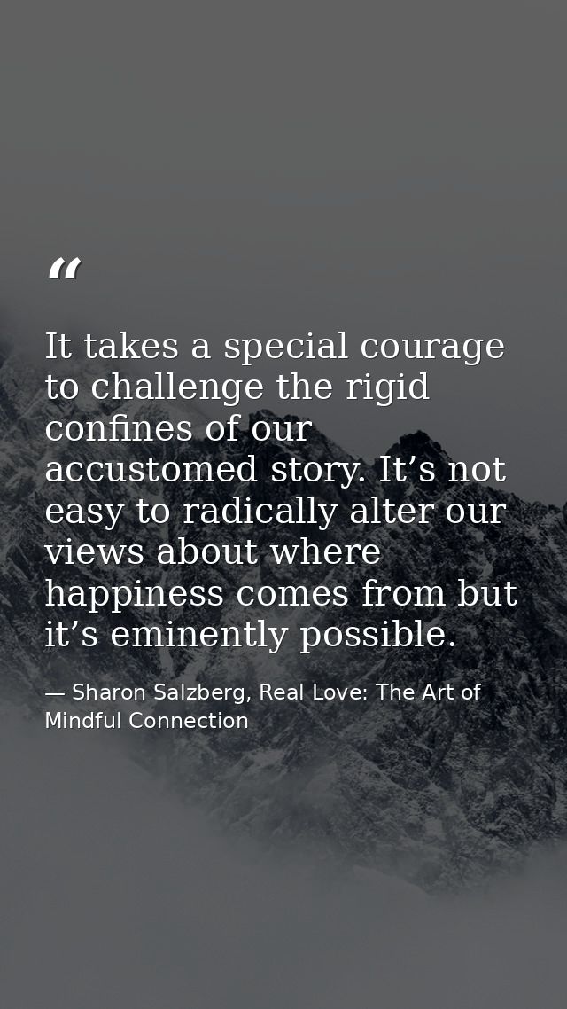 It takes a special courage to challenge the rigid confines of our accustomed story. It’s not easy to radically alter our — Sharon Salzberg, Real Love: The Art of Mindful Connection