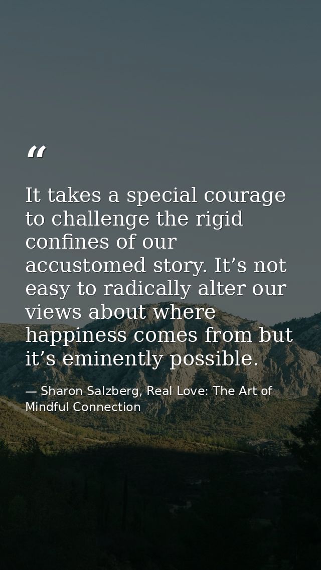 It takes a special courage to challenge the rigid confines of our accustomed story. It’s not easy to radically alter our — Sharon Salzberg, Real Love: The Art of Mindful Connection