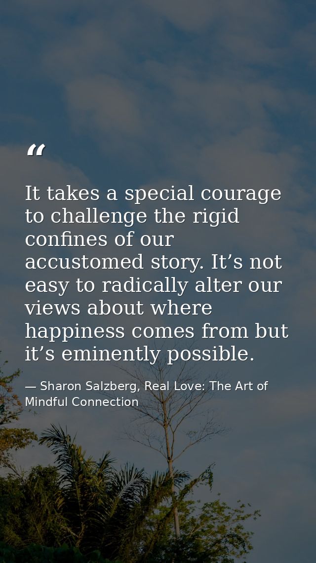 It takes a special courage to challenge the rigid confines of our accustomed story. It’s not easy to radically alter our — Sharon Salzberg, Real Love: The Art of Mindful Connection