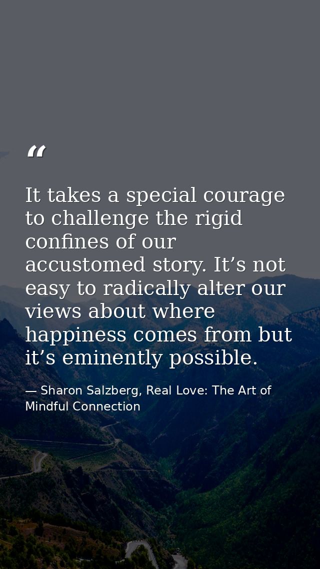 It takes a special courage to challenge the rigid confines of our accustomed story. It’s not easy to radically alter our — Sharon Salzberg, Real Love: The Art of Mindful Connection