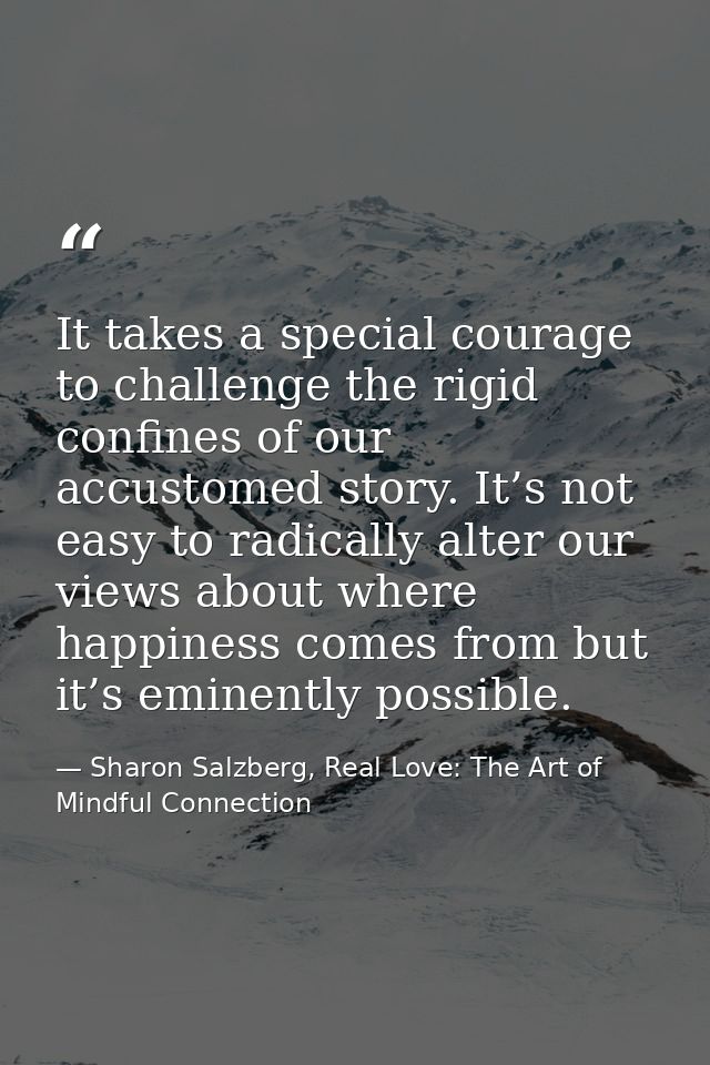 It takes a special courage to challenge the rigid confines of our accustomed story. It’s not easy to radically alter our — Sharon Salzberg, Real Love: The Art of Mindful Connection