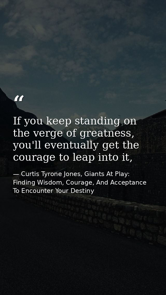 If you keep standing on the verge of greatness, you'll eventually get the courage to leap into it, — Curtis Tyrone Jones, Giants At Play: Finding Wisdom, Courage, And Acceptance To Encounter Your Destiny