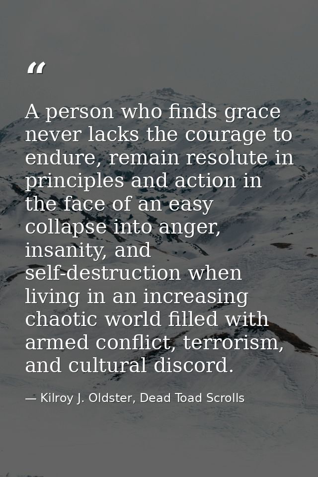 A person who finds grace never lacks the courage to endure, remain resolute in principles and action in the face of an e — Kilroy J. Oldster, Dead Toad Scrolls