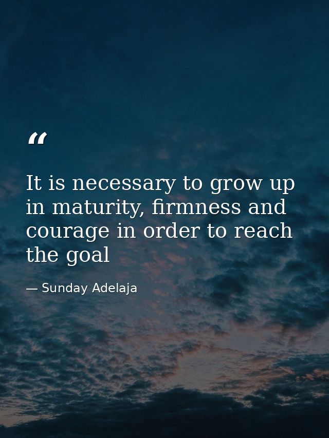It is necessary to grow up in maturity, firmness and courage in order to reach the goal — Sunday Adelaja