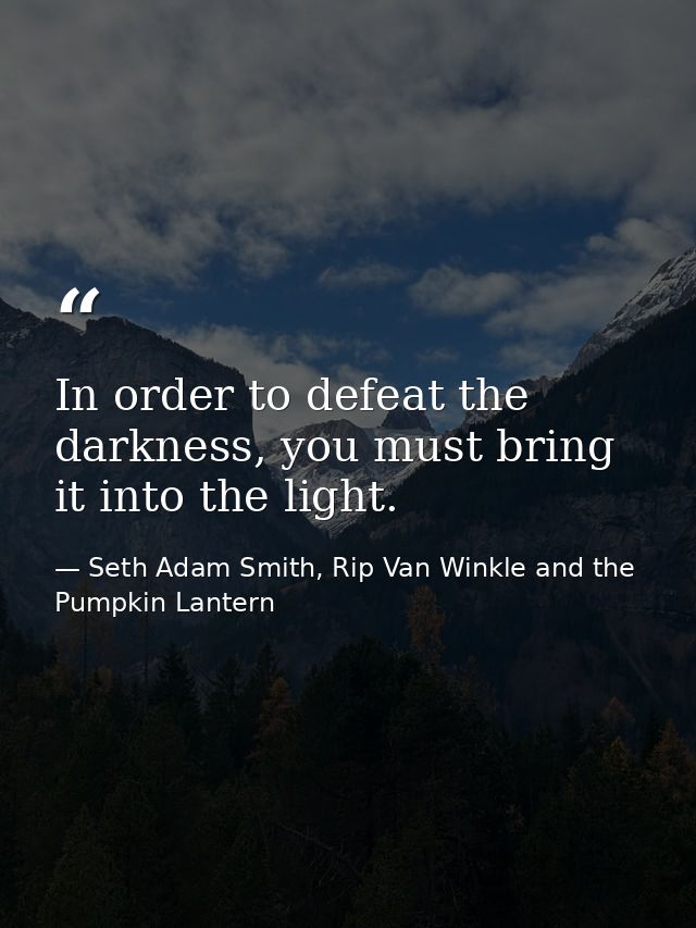 In order to defeat the darkness, you must bring it into the light. — Seth Adam Smith, Rip Van Winkle and the Pumpkin Lantern