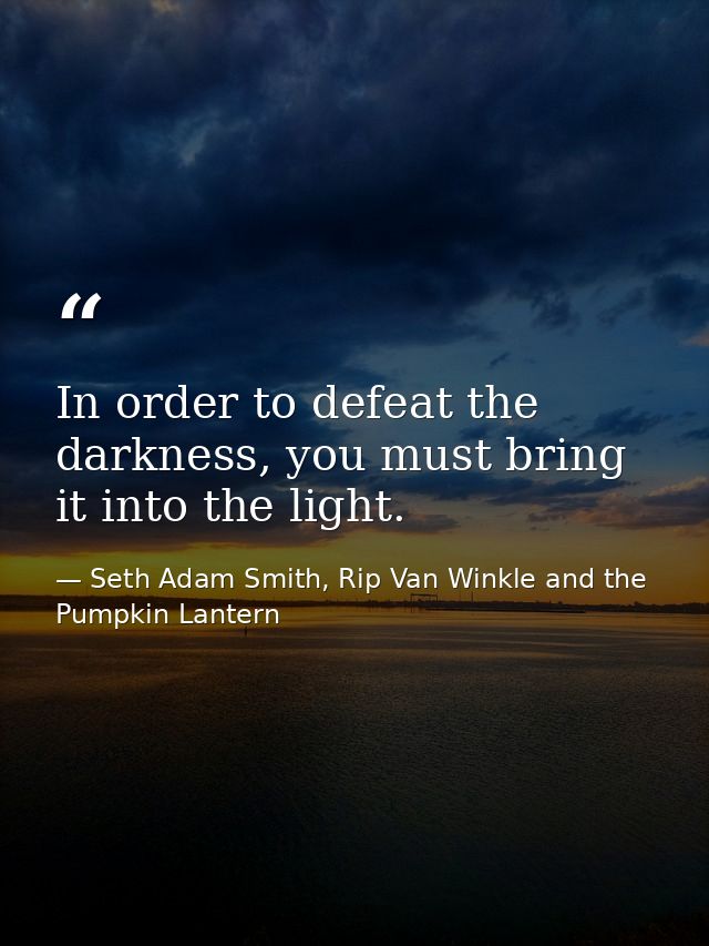 In order to defeat the darkness, you must bring it into the light. — Seth Adam Smith, Rip Van Winkle and the Pumpkin Lantern