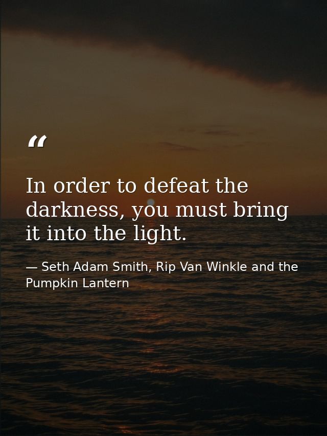 In order to defeat the darkness, you must bring it into the light. — Seth Adam Smith, Rip Van Winkle and the Pumpkin Lantern