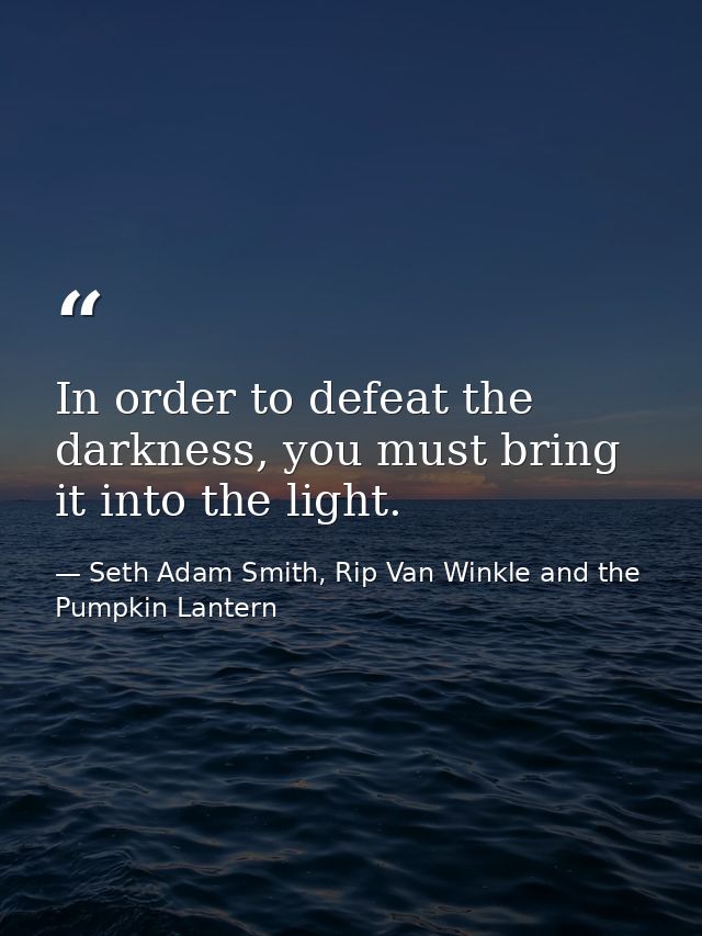 In order to defeat the darkness, you must bring it into the light. — Seth Adam Smith, Rip Van Winkle and the Pumpkin Lantern