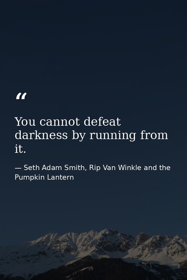 You cannot defeat darkness by running from it. — Seth Adam Smith, Rip Van Winkle and the Pumpkin Lantern