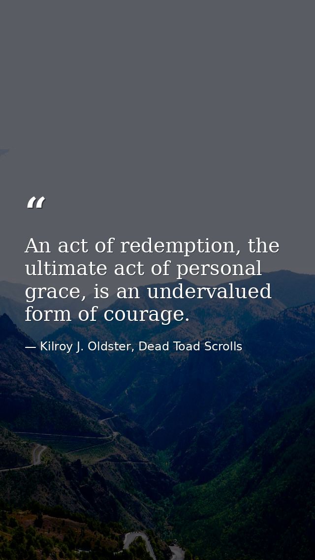 An act of redemption, the ultimate act of personal grace, is an undervalued form of courage. — Kilroy J. Oldster, Dead Toad Scrolls