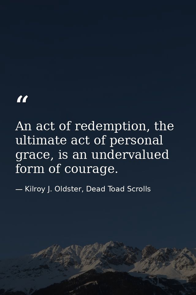 An act of redemption, the ultimate act of personal grace, is an undervalued form of courage. — Kilroy J. Oldster, Dead Toad Scrolls