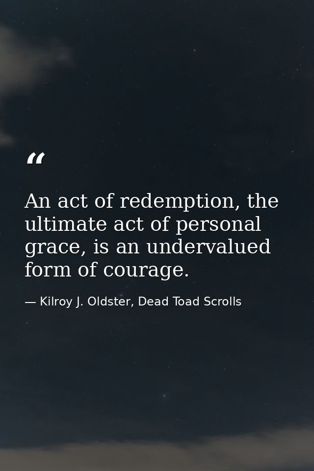 An act of redemption, the ultimate act of personal grace, is an undervalued form of courage. — Kilroy J. Oldster, Dead Toad Scrolls