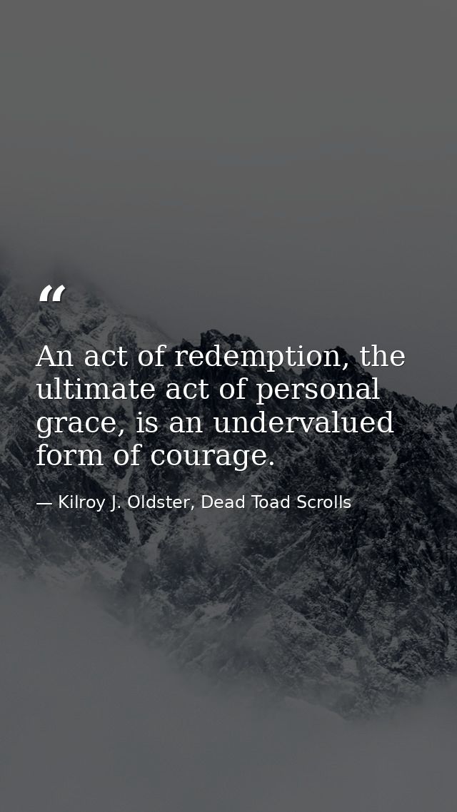 An act of redemption, the ultimate act of personal grace, is an undervalued form of courage. — Kilroy J. Oldster, Dead Toad Scrolls