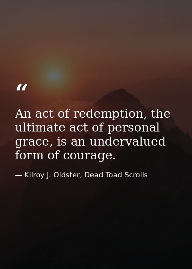 An act of redemption, the ultimate act of personal grace, is an undervalued form of courage. — Kilroy J. Oldster, Dead Toad Scrolls