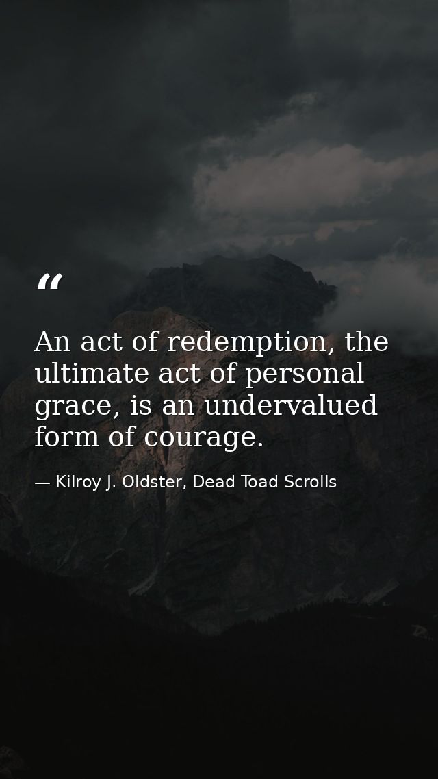 An act of redemption, the ultimate act of personal grace, is an undervalued form of courage. — Kilroy J. Oldster, Dead Toad Scrolls