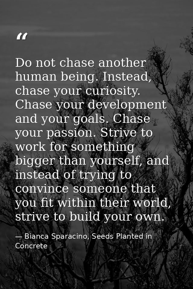 Do not chase another human being. Instead, chase your curiosity. Chase your development and your goals. Chase your passi — Bianca Sparacino, Seeds Planted in Concrete