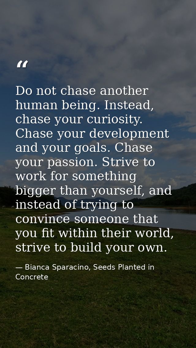 Do not chase another human being. Instead, chase your curiosity. Chase your development and your goals. Chase your passi — Bianca Sparacino, Seeds Planted in Concrete