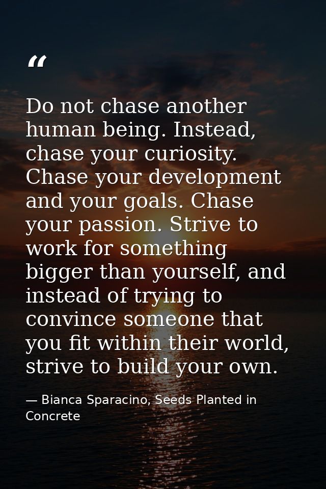 Do not chase another human being. Instead, chase your curiosity. Chase your development and your goals. Chase your passi — Bianca Sparacino, Seeds Planted in Concrete