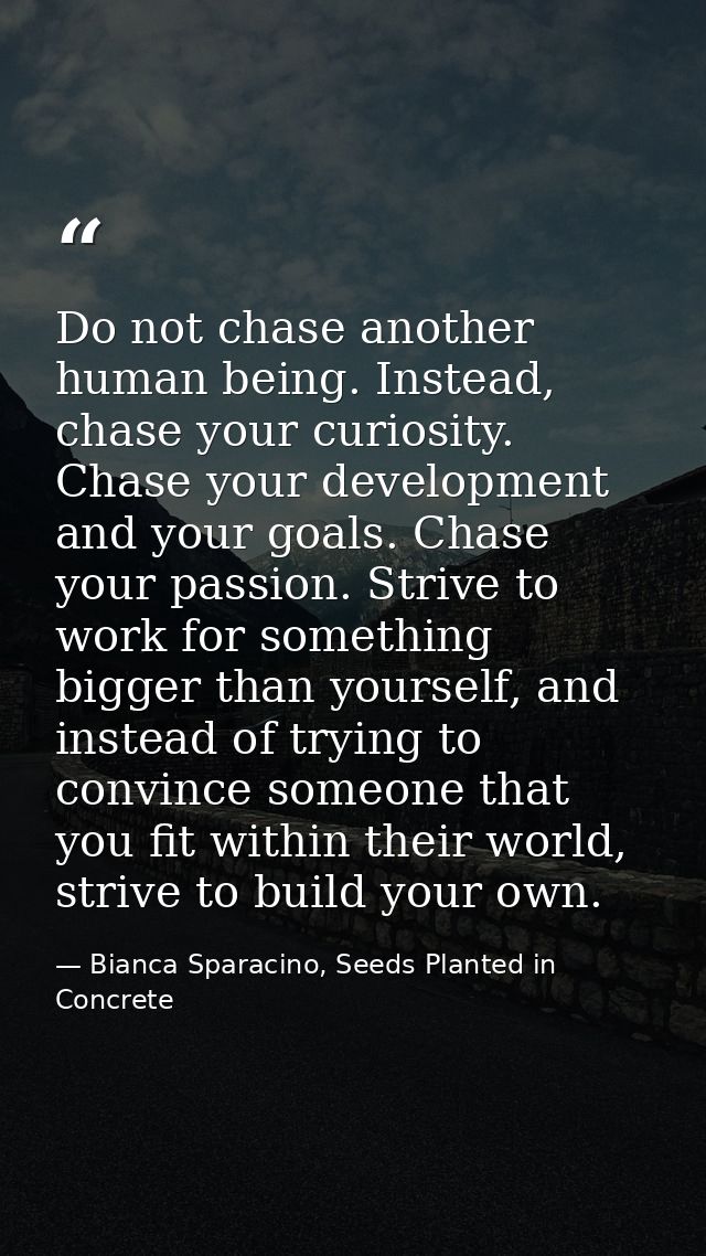 Do not chase another human being. Instead, chase your curiosity. Chase your development and your goals. Chase your passi — Bianca Sparacino, Seeds Planted in Concrete