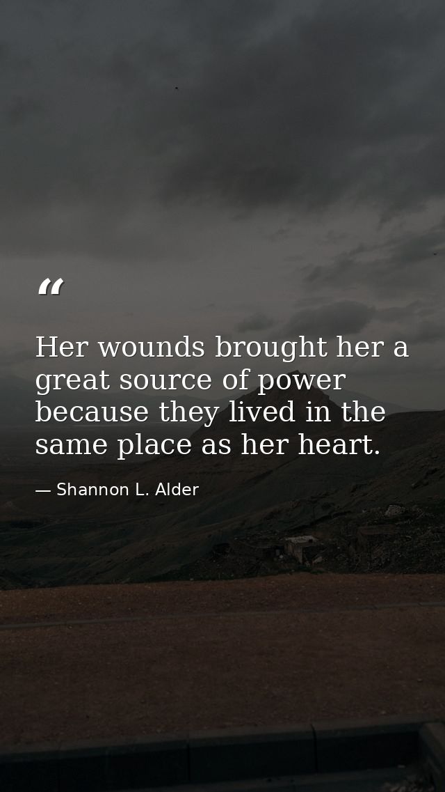 Her wounds brought her a great source of power because they lived in the same place as her heart. — Shannon L. Alder