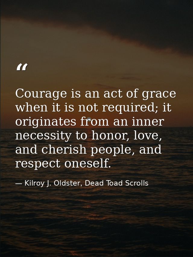 Courage is an act of grace when it is not required; it originates from an inner necessity to honor, love, and cherish pe — Kilroy J. Oldster, Dead Toad Scrolls