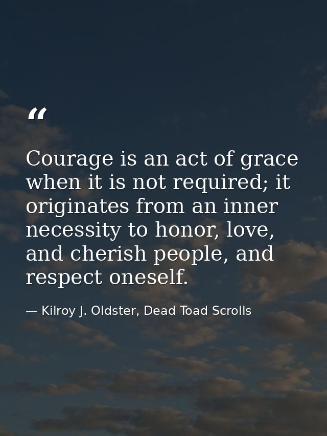 Courage is an act of grace when it is not required; it originates from an inner necessity to honor, love, and cherish pe — Kilroy J. Oldster, Dead Toad Scrolls