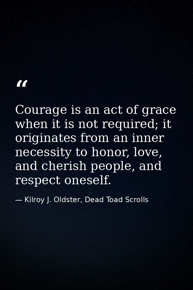 Courage is an act of grace when it is not required; it originates from an inner necessity to honor, love, and cherish pe — Kilroy J. Oldster, Dead Toad Scrolls