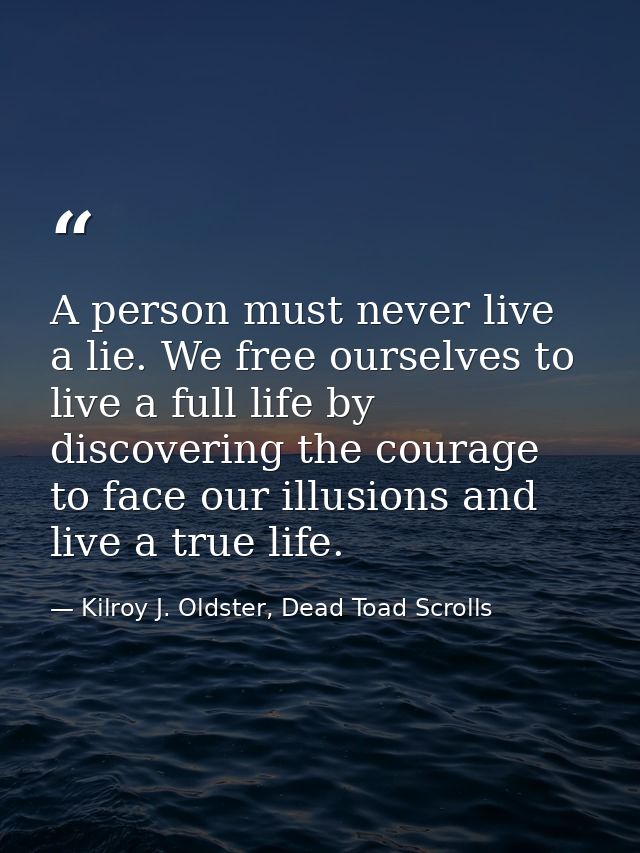A person must never live a lie. We free ourselves to live a full life by discovering the courage to face our illusions a — Kilroy J. Oldster, Dead Toad Scrolls